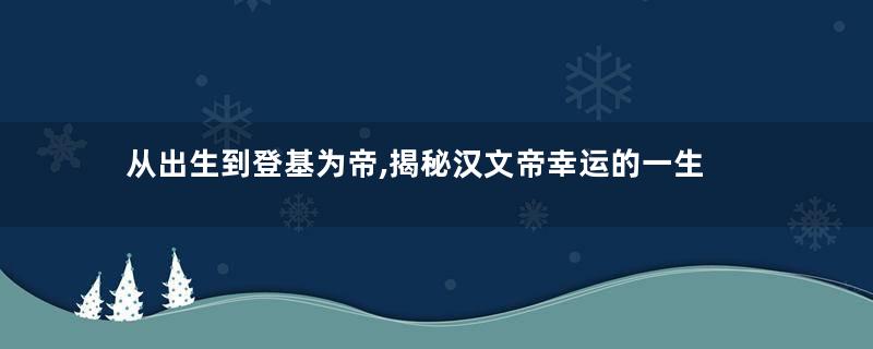 从出生到登基为帝,揭秘汉文帝幸运的一生