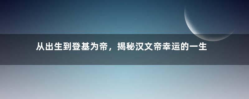 从出生到登基为帝，揭秘汉文帝幸运的一生