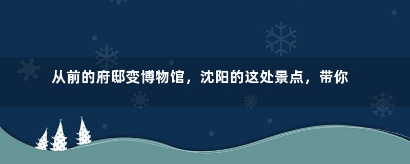 从前的府邸变博物馆，沈阳的这处景点，带你重回一段民国历史