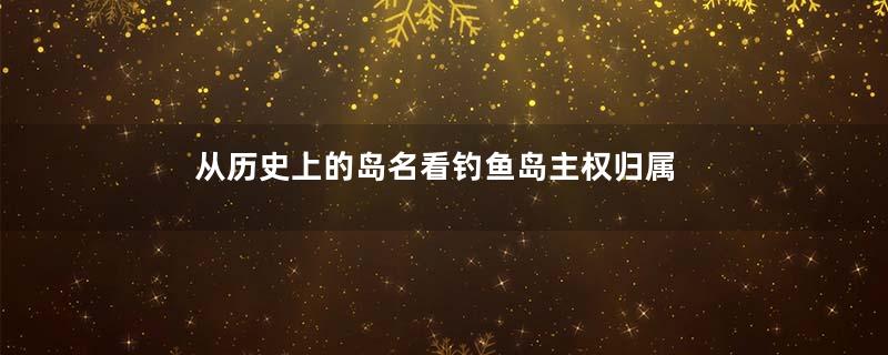 从历史上的岛名看钓鱼岛主权归属