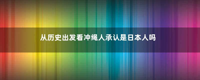 从历史出发看冲绳人承认是日本人吗