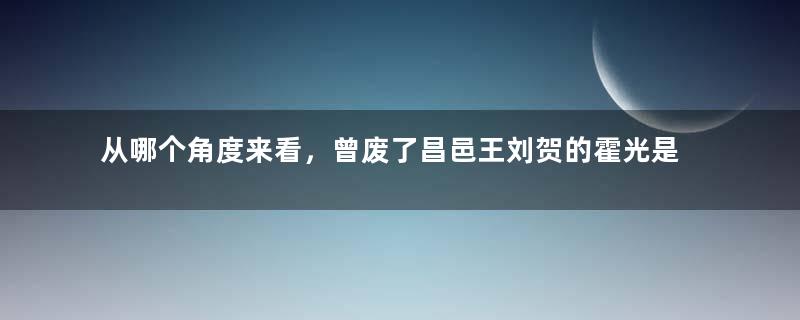 从哪个角度来看，曾废了昌邑王刘贺的霍光是一个忠臣？