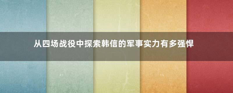 从四场战役中探索韩信的军事实力有多强悍