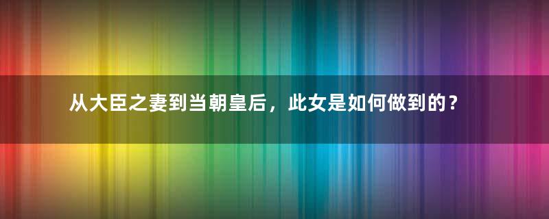 从大臣之妻到当朝皇后，此女是如何做到的？