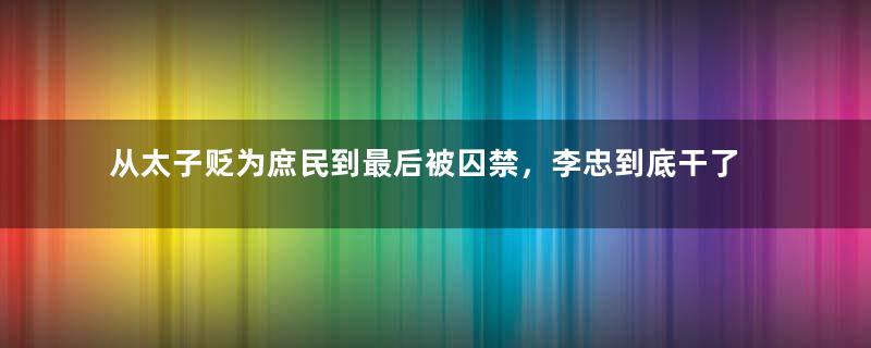 从太子贬为庶民到最后被囚禁，李忠到底干了啥？