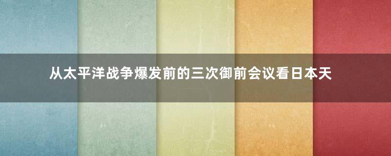 从太平洋战争爆发前的三次御前会议看日本天皇在二战中的真实角色