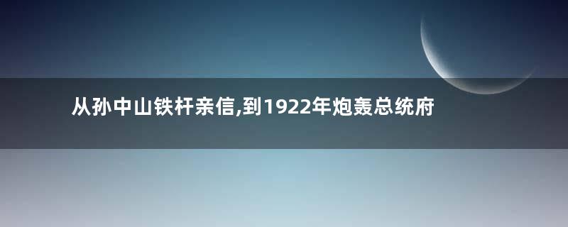 从孙中山铁杆亲信,到1922年炮轰总统府,陈炯明、孙中山分歧真相