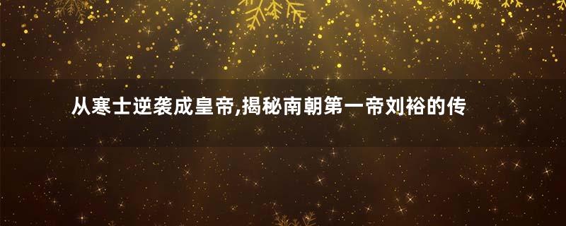 从寒士逆袭成皇帝,揭秘南朝第一帝刘裕的传奇人生