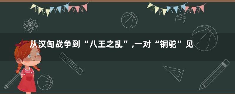 从汉匈战争到“八王之乱”,一对“铜驼”见证了汉晋南迁移民潮