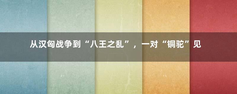 从汉匈战争到“八王之乱”，一对“铜驼”见证了汉晋南迁移民潮