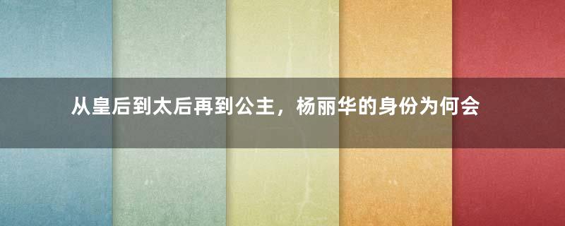 从皇后到太后再到公主，杨丽华的身份为何会有如此奇特的转变？