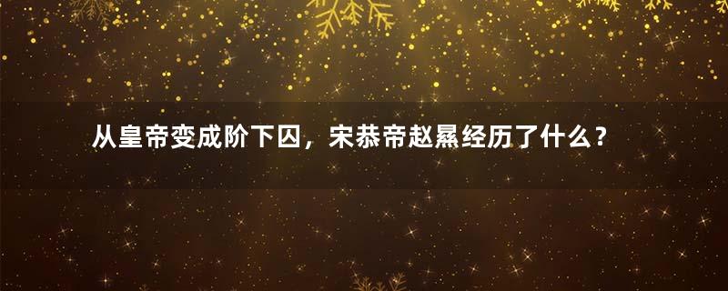从皇帝变成阶下囚，宋恭帝赵㬎经历了什么？