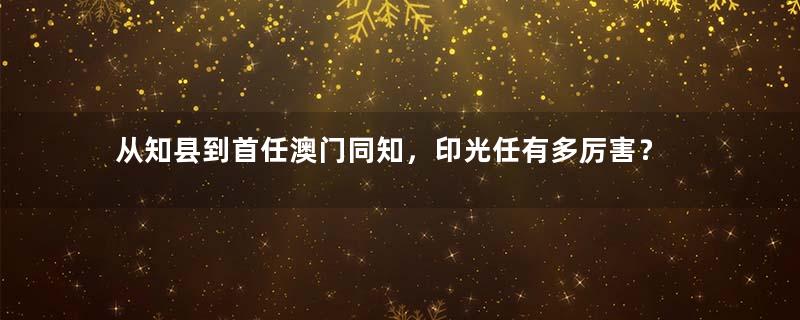 从知县到首任澳门同知，印光任有多厉害？