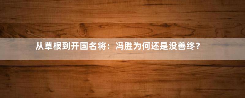 从草根到开国名将：冯胜为何还是没善终？