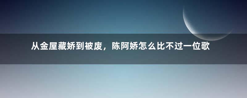 从金屋藏娇到被废，陈阿娇怎么比不过一位歌女？