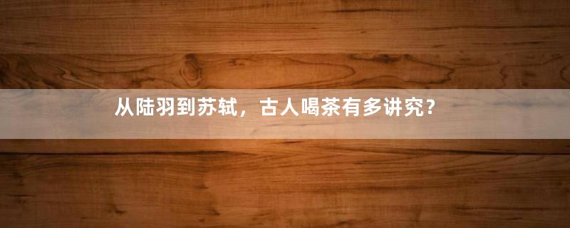 从陆羽到苏轼，古人喝茶有多讲究？