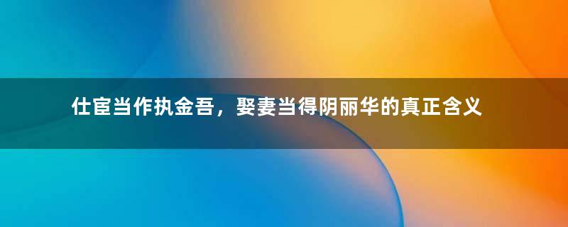 仕宦当作执金吾，娶妻当得阴丽华的真正含义是什么？