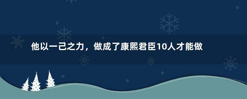 他以一己之力，做成了康熙君臣10人才能做的事