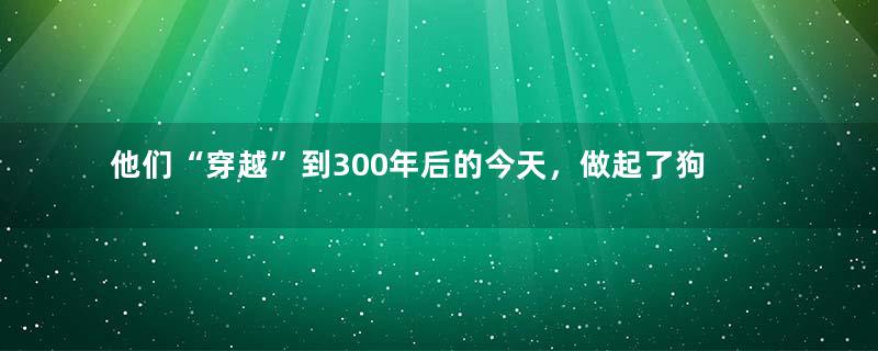 他们“穿越”到300年后的今天，做起了狗粮品尝师、夸夸师、新农人......