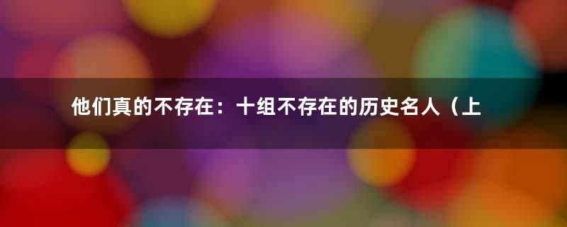 他们真的不存在：十组不存在的历史名人（上）