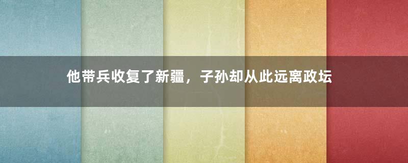 他带兵收复了新疆，子孙却从此远离政坛