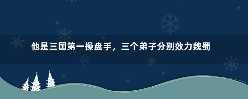 他是三国第一操盘手，三个弟子分别效力魏蜀吴