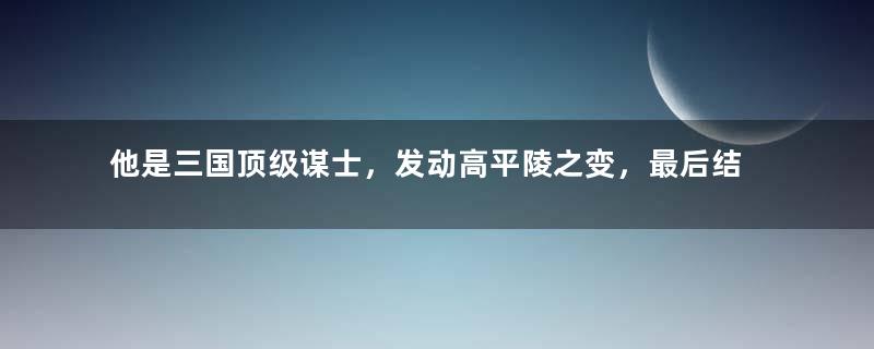 他是三国顶级谋士，发动高平陵之变，最后结局如何？