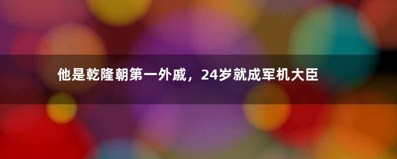 他是乾隆朝第一外戚，24岁就成军机大臣