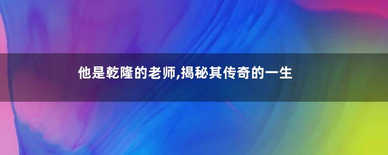 他是乾隆的老师,揭秘其传奇的一生