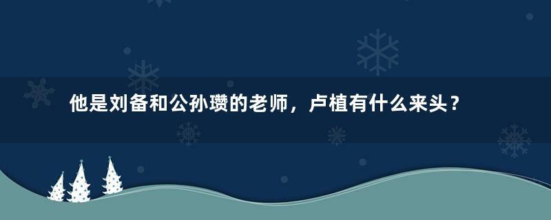 他是刘备和公孙瓒的老师，卢植有什么来头？