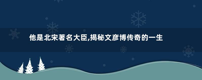 他是北宋著名大臣,揭秘文彦博传奇的一生