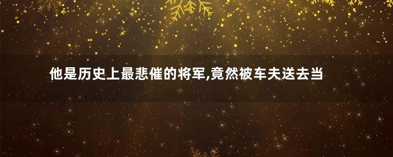 他是历史上最悲催的将军,竟然被车夫送去当了俘虏