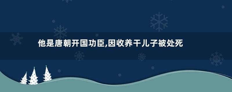 他是唐朝开国功臣,因收养干儿子被处死