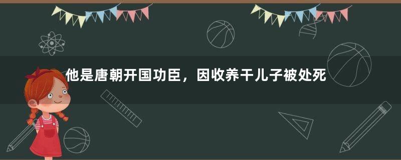 他是唐朝开国功臣，因收养干儿子被处死