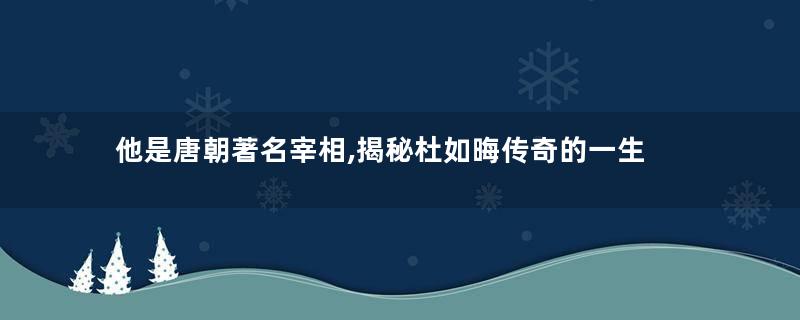 他是唐朝著名宰相,揭秘杜如晦传奇的一生
