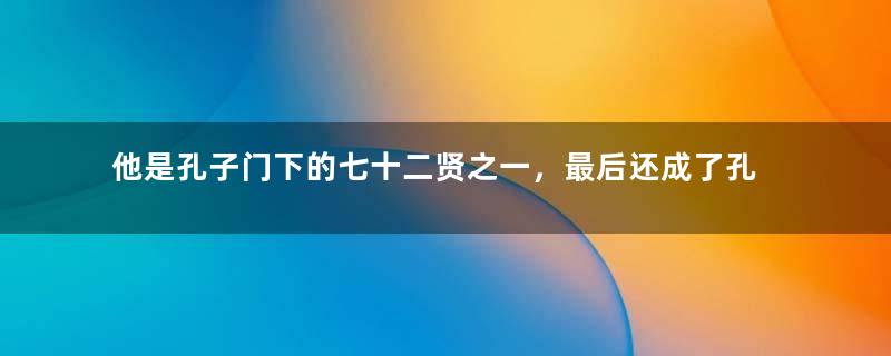 他是孔子门下的七十二贤之一，最后还成了孔子的女婿