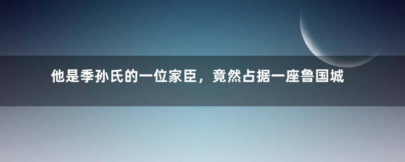 他是季孙氏的一位家臣，竟然占据一座鲁国城叛乱