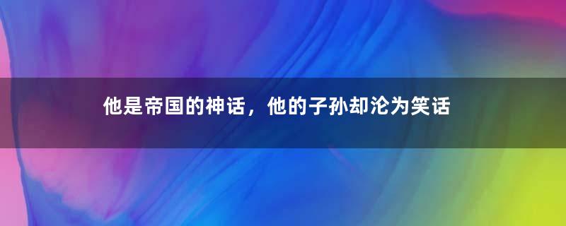 他是帝国的神话，他的子孙却沦为笑话