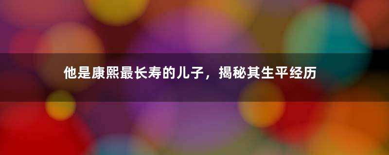 他是康熙最长寿的儿子，揭秘其生平经历