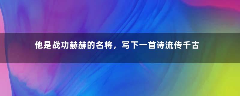 他是战功赫赫的名将，写下一首诗流传千古