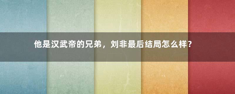 他是汉武帝的兄弟，刘非最后结局怎么样？