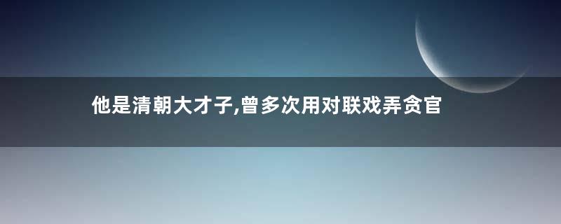 他是清朝大才子,曾多次用对联戏弄贪官