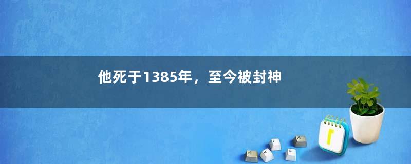 他死于1385年，至今被封神