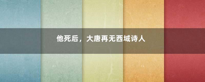 他死后，大唐再无西域诗人