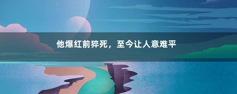 他爆红前猝死，至今让人意难平