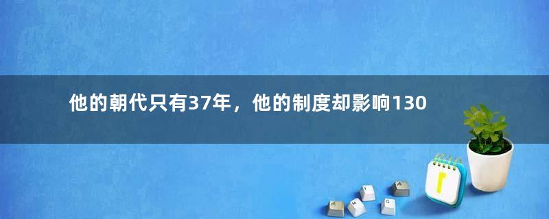 他的朝代只有37年，他的制度却影响1300年