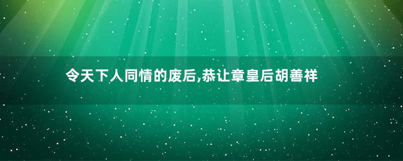 令天下人同情的废后,恭让章皇后胡善祥