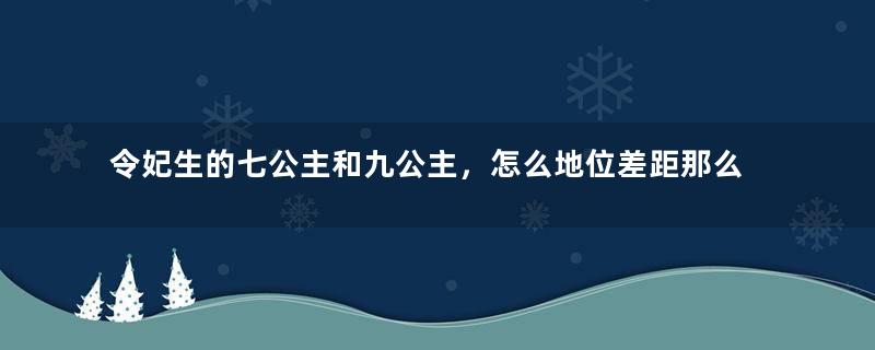 令妃生的七公主和九公主，怎么地位差距那么大？