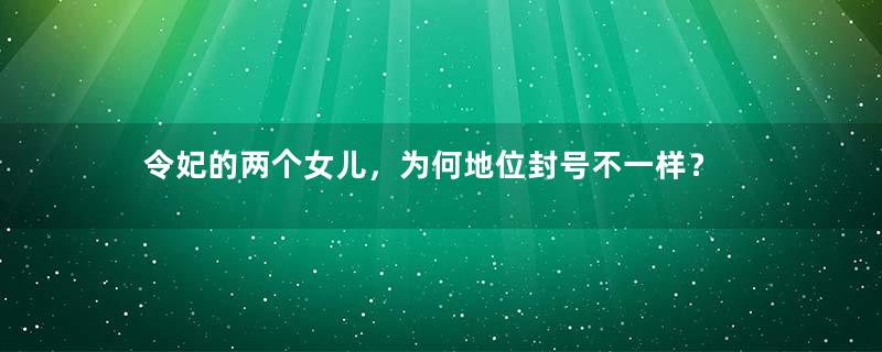 令妃的两个女儿，为何地位封号不一样？