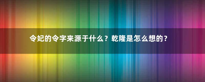 令妃的令字来源于什么？乾隆是怎么想的？